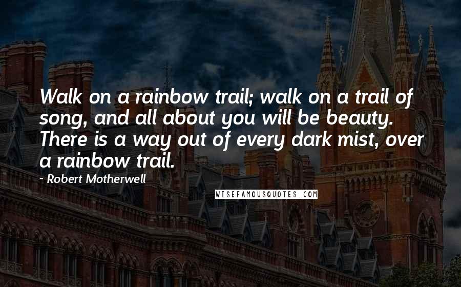 Robert Motherwell Quotes: Walk on a rainbow trail; walk on a trail of song, and all about you will be beauty. There is a way out of every dark mist, over a rainbow trail.