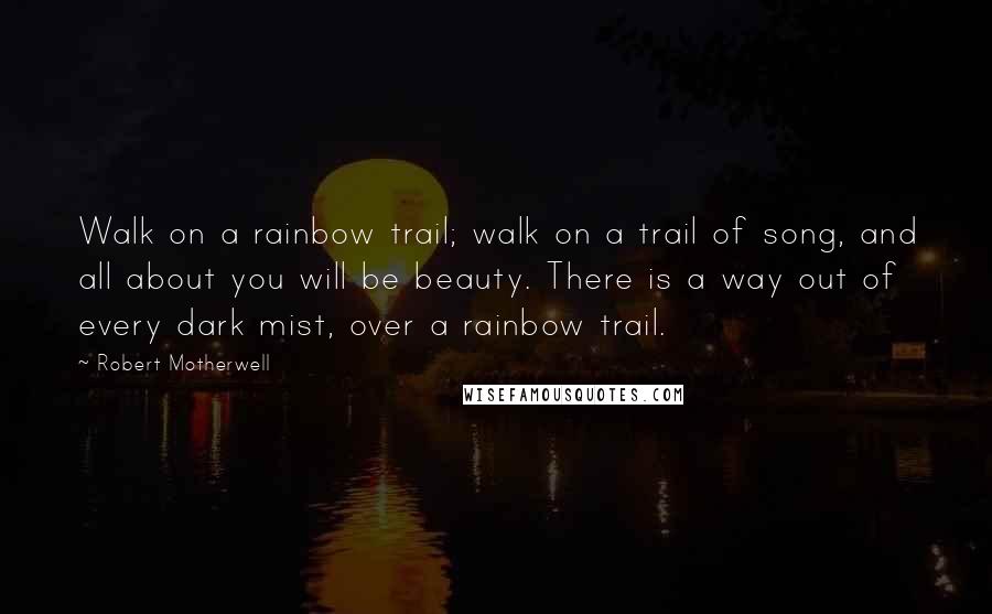 Robert Motherwell Quotes: Walk on a rainbow trail; walk on a trail of song, and all about you will be beauty. There is a way out of every dark mist, over a rainbow trail.