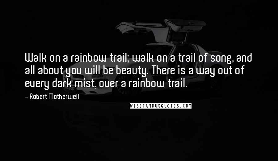 Robert Motherwell Quotes: Walk on a rainbow trail; walk on a trail of song, and all about you will be beauty. There is a way out of every dark mist, over a rainbow trail.
