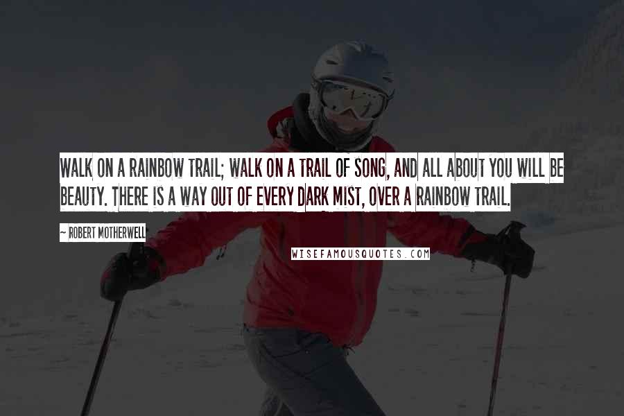 Robert Motherwell Quotes: Walk on a rainbow trail; walk on a trail of song, and all about you will be beauty. There is a way out of every dark mist, over a rainbow trail.