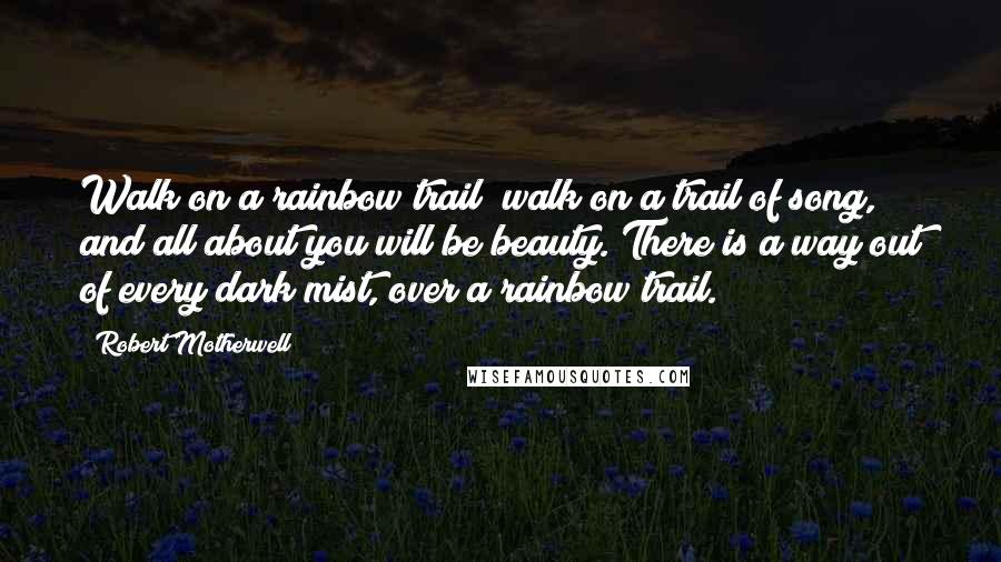 Robert Motherwell Quotes: Walk on a rainbow trail; walk on a trail of song, and all about you will be beauty. There is a way out of every dark mist, over a rainbow trail.