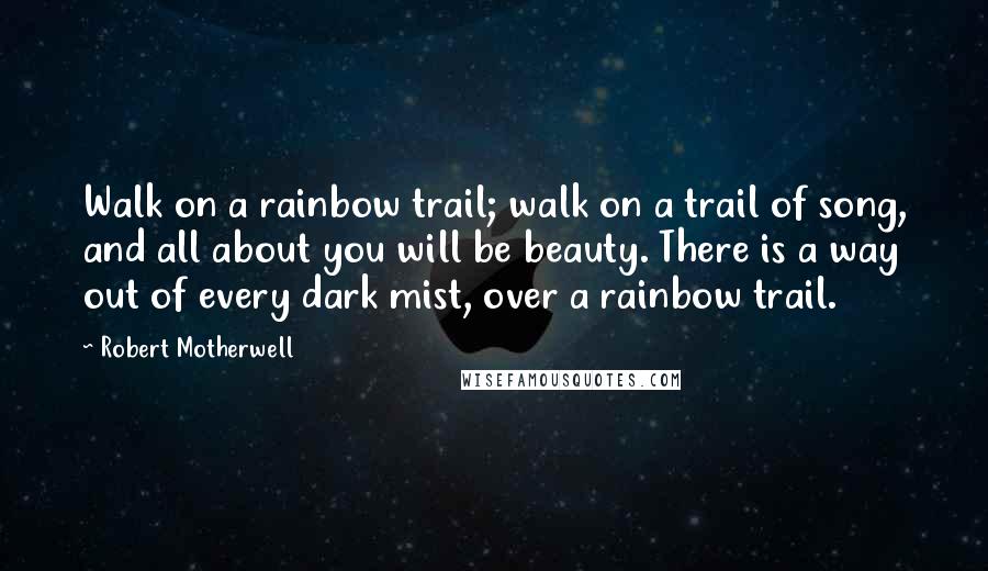 Robert Motherwell Quotes: Walk on a rainbow trail; walk on a trail of song, and all about you will be beauty. There is a way out of every dark mist, over a rainbow trail.