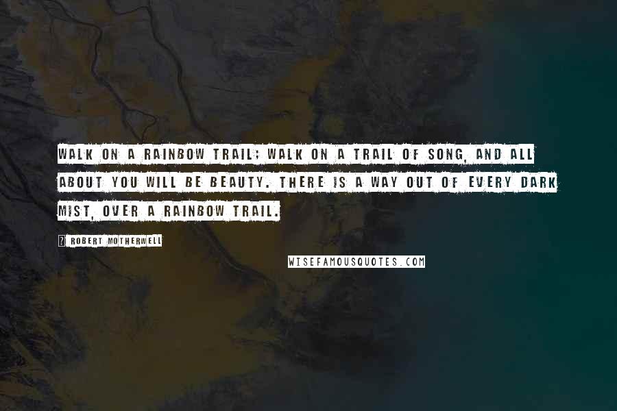 Robert Motherwell Quotes: Walk on a rainbow trail; walk on a trail of song, and all about you will be beauty. There is a way out of every dark mist, over a rainbow trail.