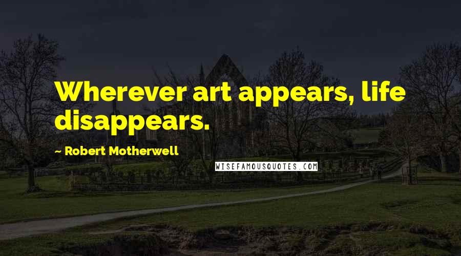 Robert Motherwell Quotes: Wherever art appears, life disappears.