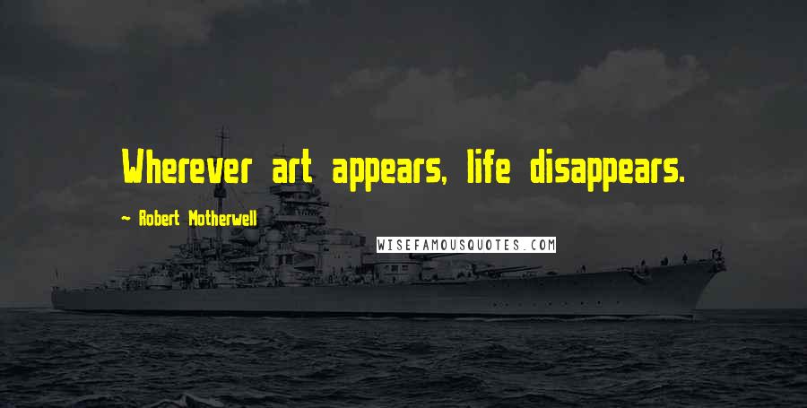 Robert Motherwell Quotes: Wherever art appears, life disappears.