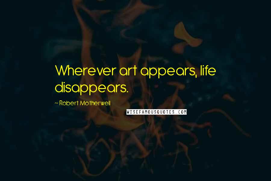 Robert Motherwell Quotes: Wherever art appears, life disappears.
