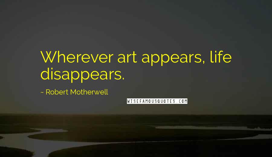 Robert Motherwell Quotes: Wherever art appears, life disappears.