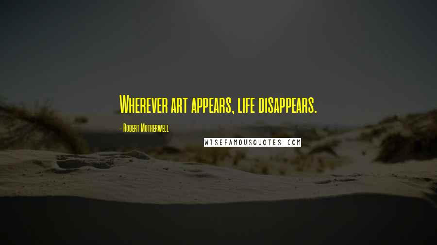 Robert Motherwell Quotes: Wherever art appears, life disappears.