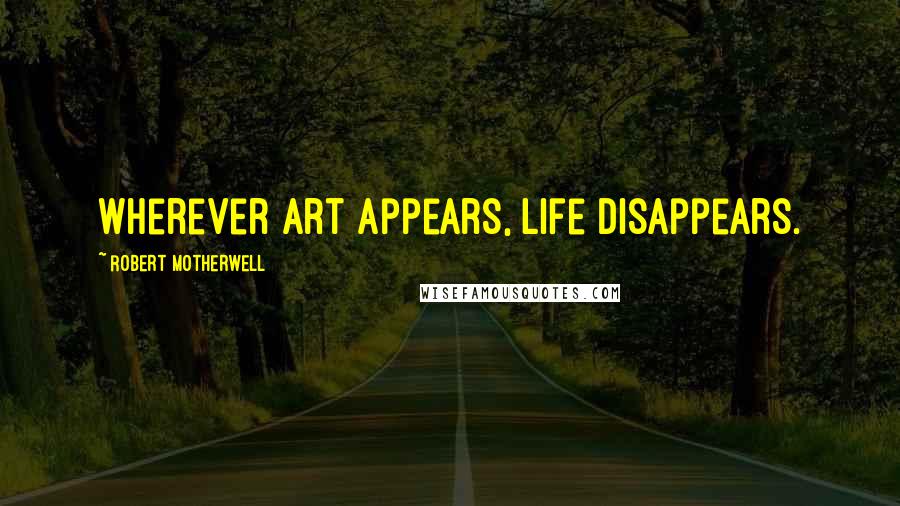 Robert Motherwell Quotes: Wherever art appears, life disappears.