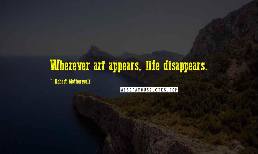 Robert Motherwell Quotes: Wherever art appears, life disappears.