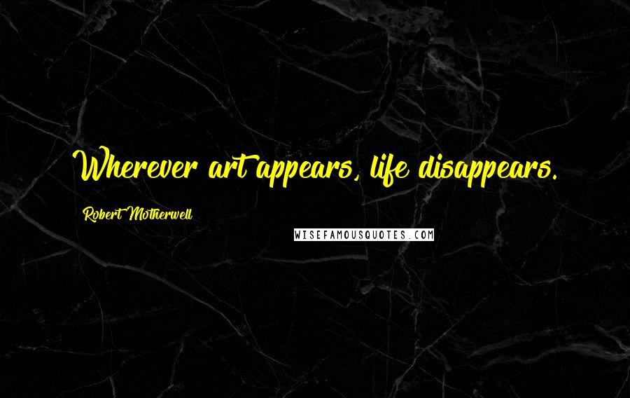 Robert Motherwell Quotes: Wherever art appears, life disappears.