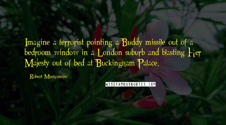 Robert Muchamore Quotes: Imagine a terrorist pointing a Buddy missile out of a bedroom window in a London suburb and blasting Her Majesty out of bed at Buckingham Palace.