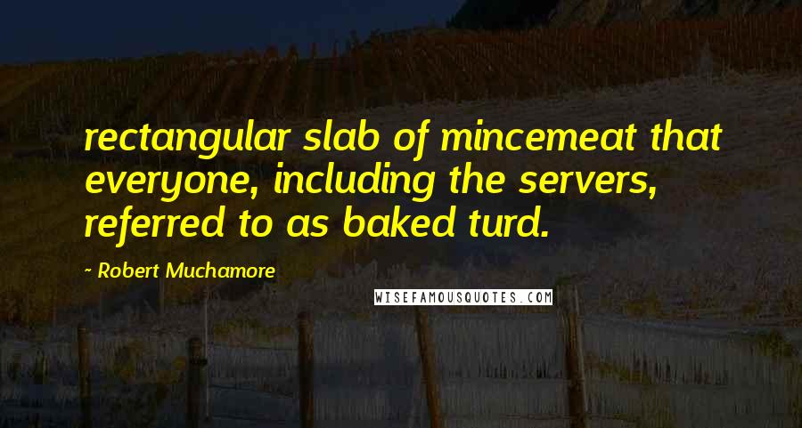 Robert Muchamore Quotes: rectangular slab of mincemeat that everyone, including the servers, referred to as baked turd.