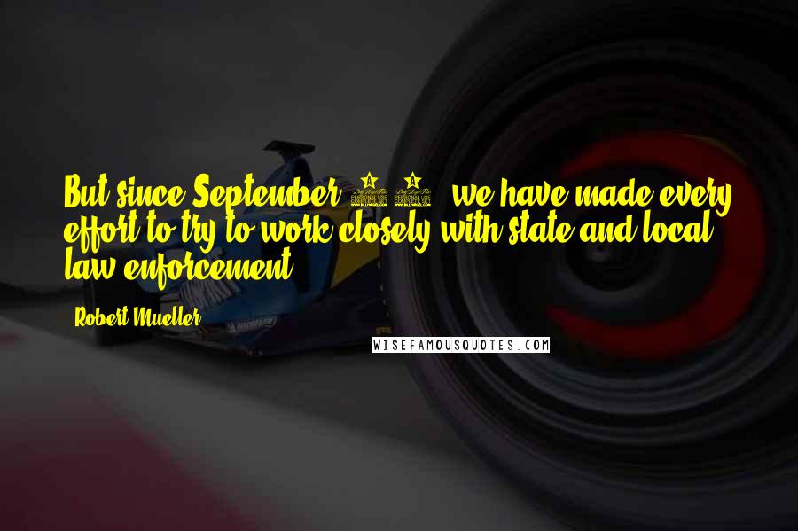 Robert Mueller Quotes: But since September 11, we have made every effort to try to work closely with state and local law enforcement.