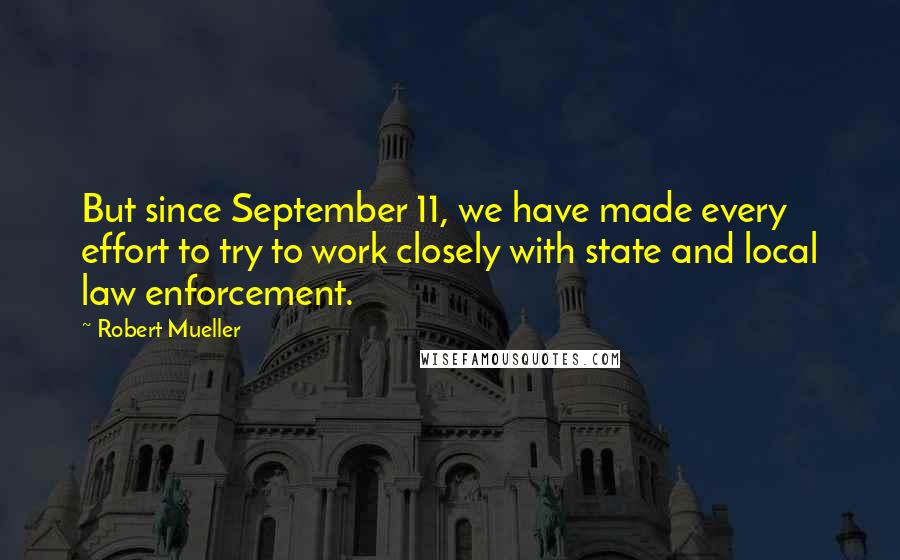 Robert Mueller Quotes: But since September 11, we have made every effort to try to work closely with state and local law enforcement.