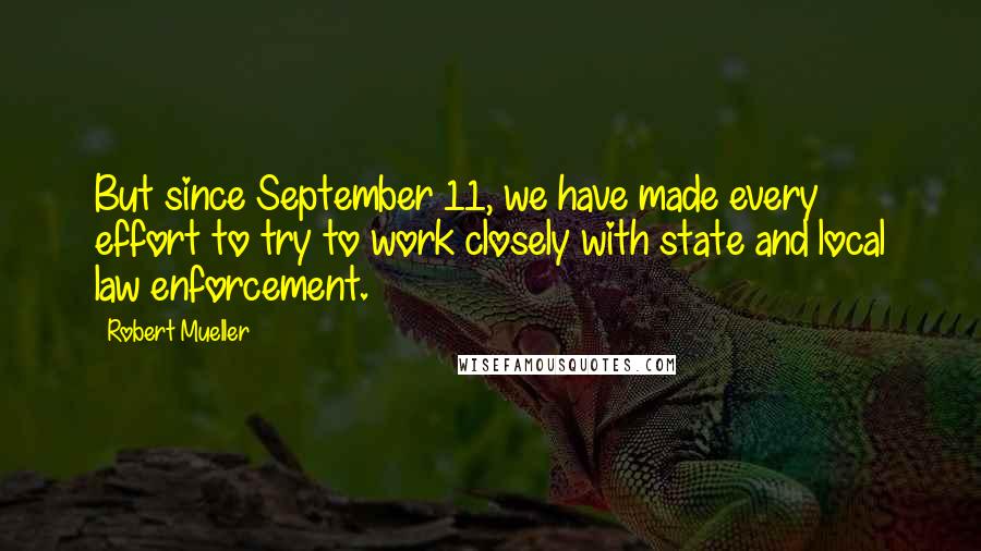 Robert Mueller Quotes: But since September 11, we have made every effort to try to work closely with state and local law enforcement.