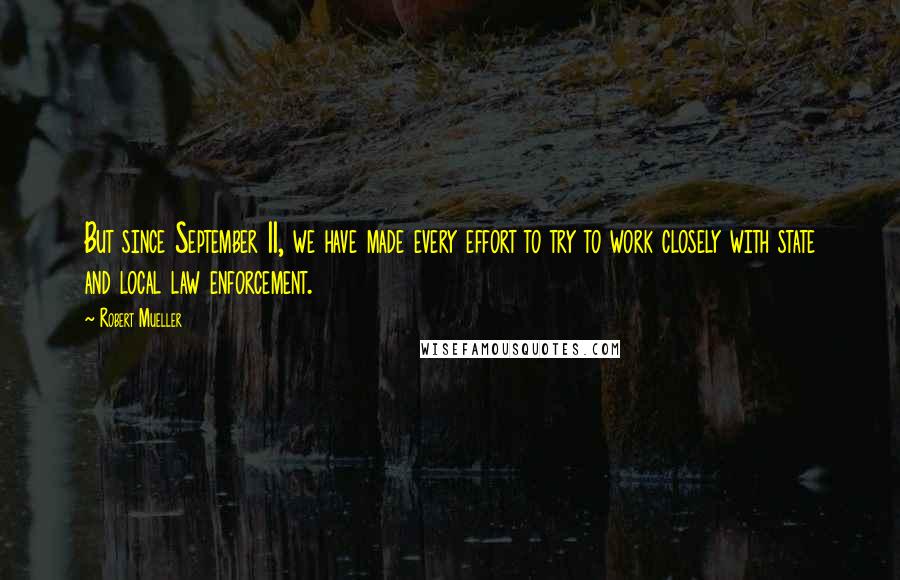 Robert Mueller Quotes: But since September 11, we have made every effort to try to work closely with state and local law enforcement.