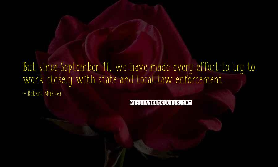 Robert Mueller Quotes: But since September 11, we have made every effort to try to work closely with state and local law enforcement.