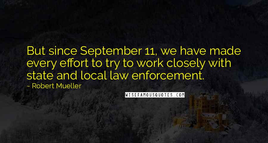 Robert Mueller Quotes: But since September 11, we have made every effort to try to work closely with state and local law enforcement.