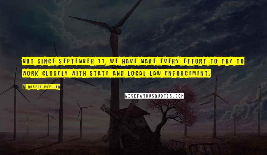 Robert Mueller Quotes: But since September 11, we have made every effort to try to work closely with state and local law enforcement.