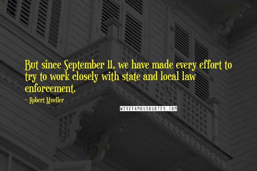 Robert Mueller Quotes: But since September 11, we have made every effort to try to work closely with state and local law enforcement.