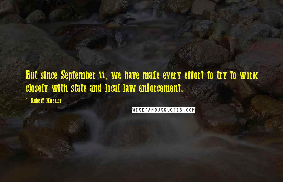 Robert Mueller Quotes: But since September 11, we have made every effort to try to work closely with state and local law enforcement.