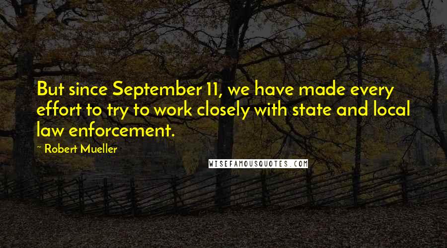 Robert Mueller Quotes: But since September 11, we have made every effort to try to work closely with state and local law enforcement.