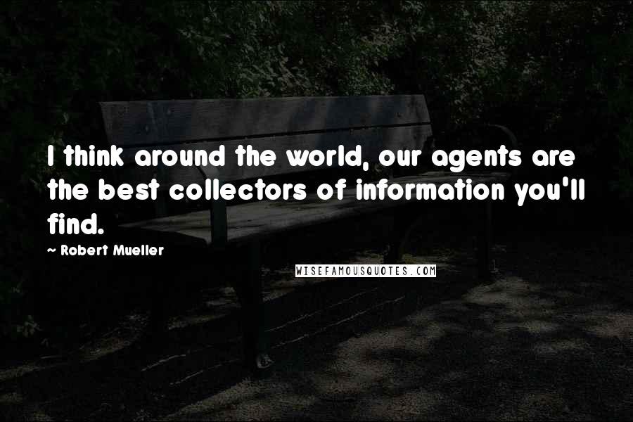 Robert Mueller Quotes: I think around the world, our agents are the best collectors of information you'll find.