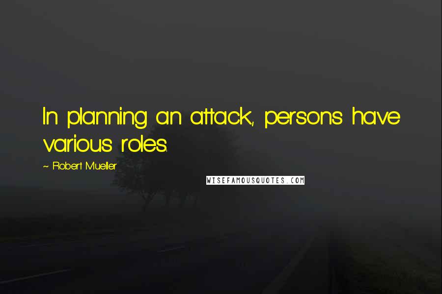 Robert Mueller Quotes: In planning an attack, persons have various roles.