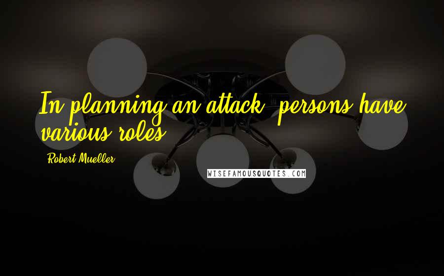 Robert Mueller Quotes: In planning an attack, persons have various roles.