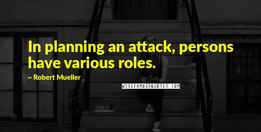 Robert Mueller Quotes: In planning an attack, persons have various roles.