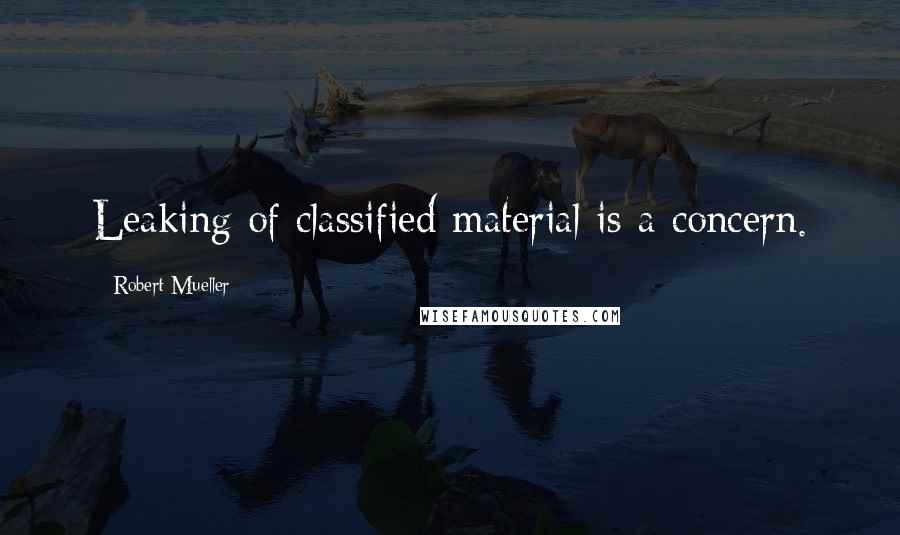Robert Mueller Quotes: Leaking of classified material is a concern.