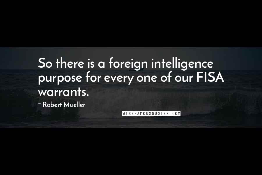 Robert Mueller Quotes: So there is a foreign intelligence purpose for every one of our FISA warrants.