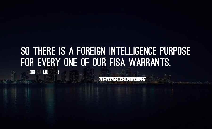 Robert Mueller Quotes: So there is a foreign intelligence purpose for every one of our FISA warrants.