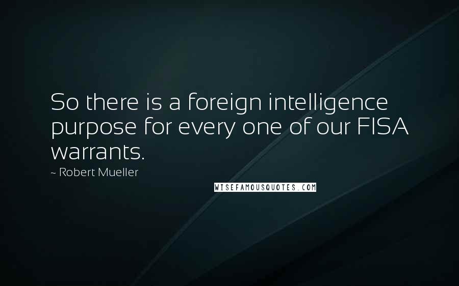 Robert Mueller Quotes: So there is a foreign intelligence purpose for every one of our FISA warrants.