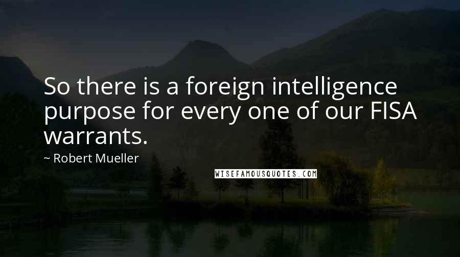 Robert Mueller Quotes: So there is a foreign intelligence purpose for every one of our FISA warrants.