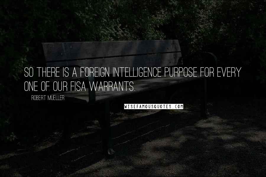 Robert Mueller Quotes: So there is a foreign intelligence purpose for every one of our FISA warrants.