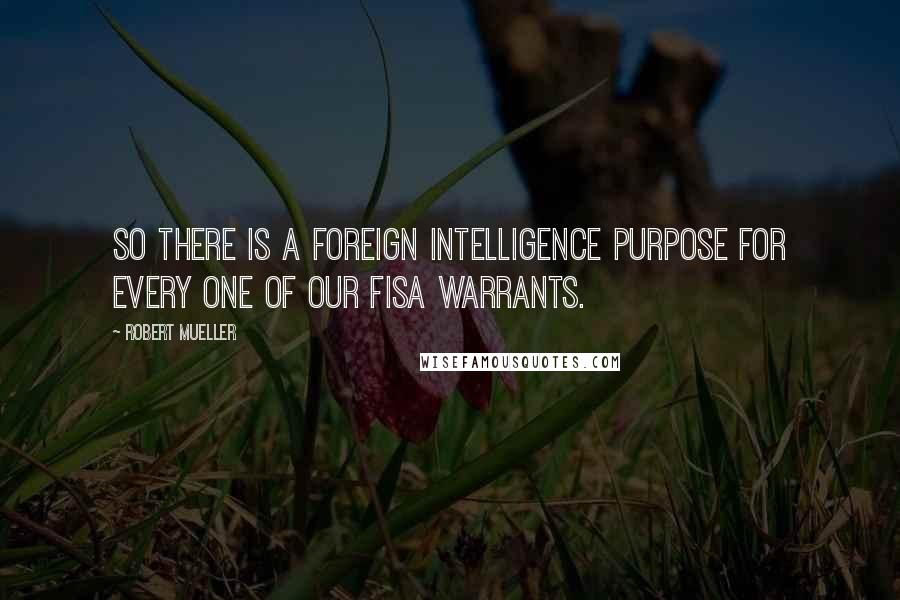 Robert Mueller Quotes: So there is a foreign intelligence purpose for every one of our FISA warrants.