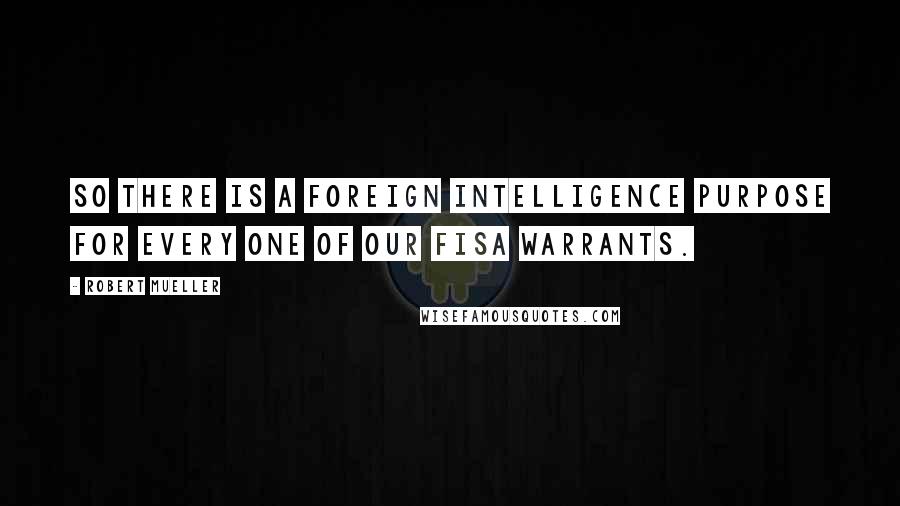 Robert Mueller Quotes: So there is a foreign intelligence purpose for every one of our FISA warrants.