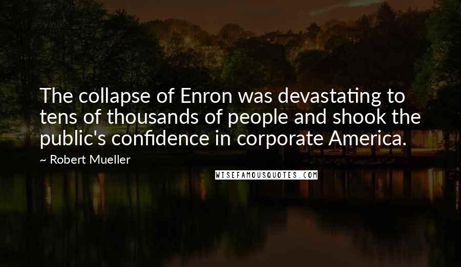 Robert Mueller Quotes: The collapse of Enron was devastating to tens of thousands of people and shook the public's confidence in corporate America.