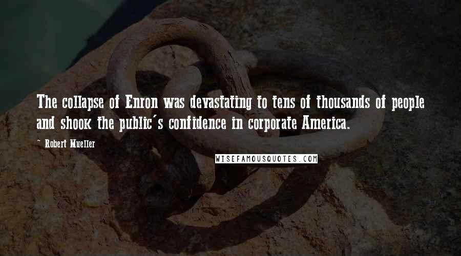 Robert Mueller Quotes: The collapse of Enron was devastating to tens of thousands of people and shook the public's confidence in corporate America.