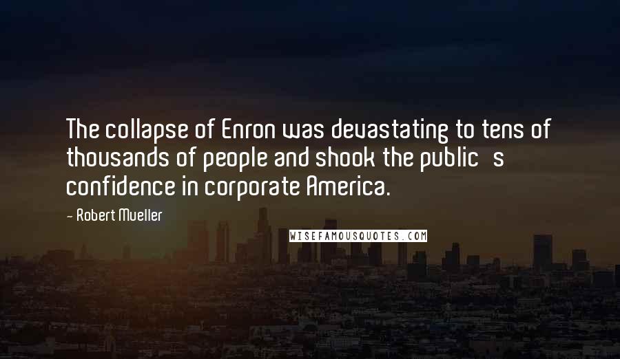 Robert Mueller Quotes: The collapse of Enron was devastating to tens of thousands of people and shook the public's confidence in corporate America.