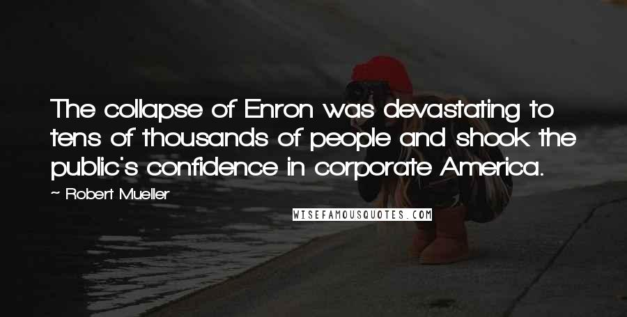 Robert Mueller Quotes: The collapse of Enron was devastating to tens of thousands of people and shook the public's confidence in corporate America.