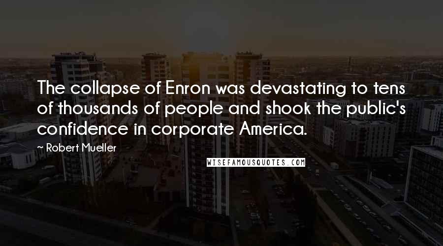 Robert Mueller Quotes: The collapse of Enron was devastating to tens of thousands of people and shook the public's confidence in corporate America.