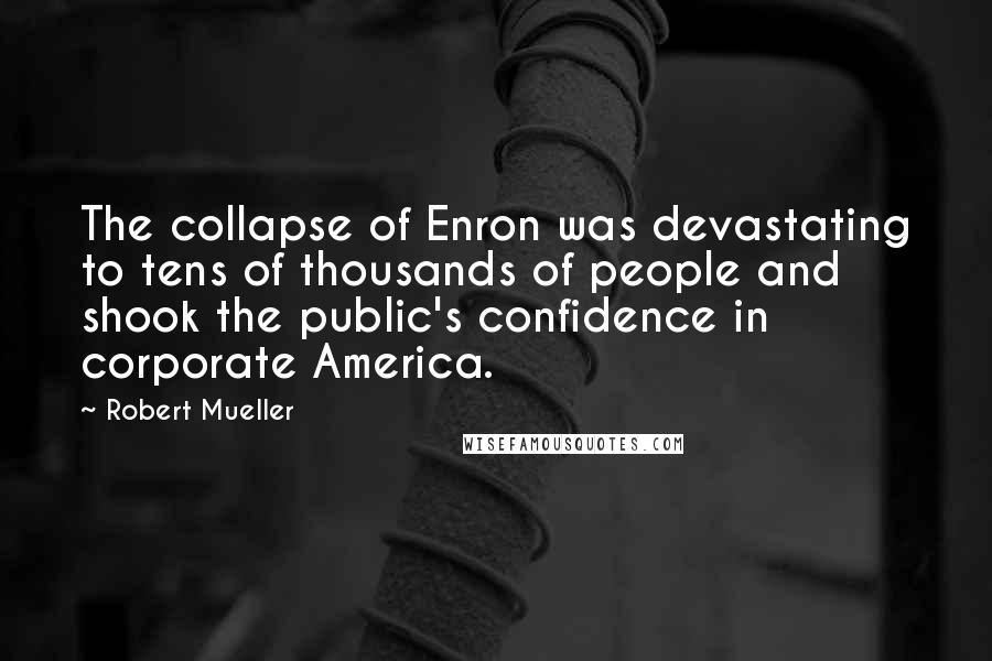 Robert Mueller Quotes: The collapse of Enron was devastating to tens of thousands of people and shook the public's confidence in corporate America.