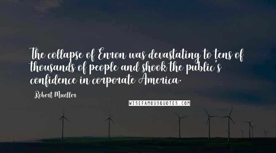 Robert Mueller Quotes: The collapse of Enron was devastating to tens of thousands of people and shook the public's confidence in corporate America.