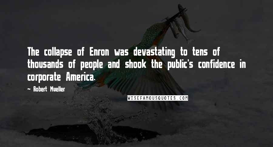 Robert Mueller Quotes: The collapse of Enron was devastating to tens of thousands of people and shook the public's confidence in corporate America.