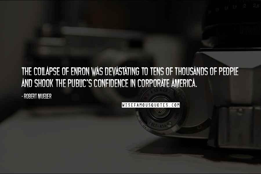 Robert Mueller Quotes: The collapse of Enron was devastating to tens of thousands of people and shook the public's confidence in corporate America.