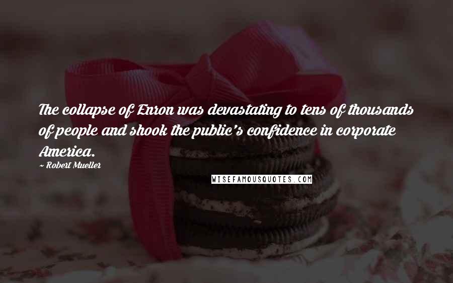 Robert Mueller Quotes: The collapse of Enron was devastating to tens of thousands of people and shook the public's confidence in corporate America.