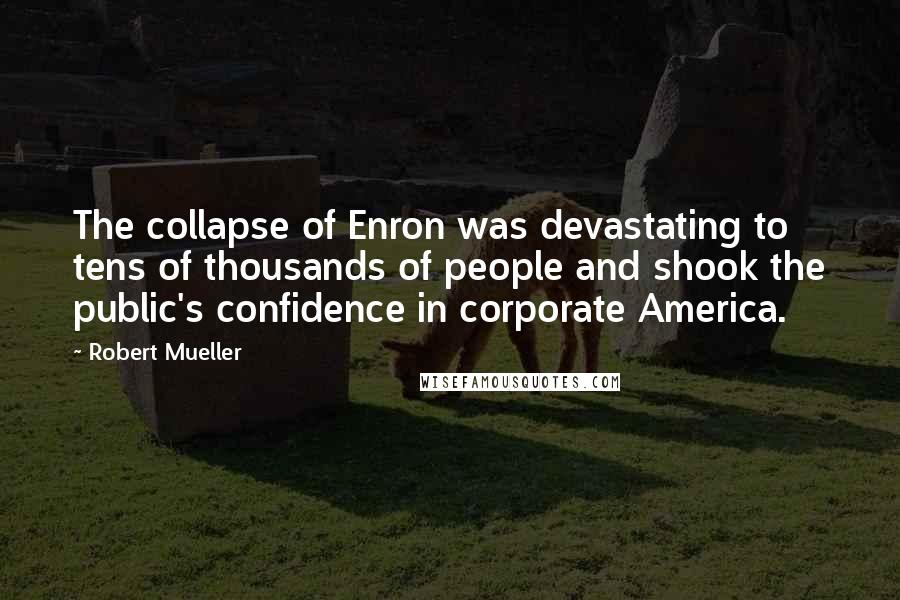 Robert Mueller Quotes: The collapse of Enron was devastating to tens of thousands of people and shook the public's confidence in corporate America.